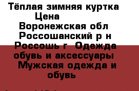 Тёплая зимняя куртка › Цена ­ 10 000 - Воронежская обл., Россошанский р-н, Россошь г. Одежда, обувь и аксессуары » Мужская одежда и обувь   